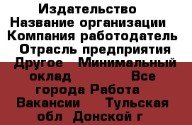 Издательство › Название организации ­ Компания-работодатель › Отрасль предприятия ­ Другое › Минимальный оклад ­ 17 000 - Все города Работа » Вакансии   . Тульская обл.,Донской г.